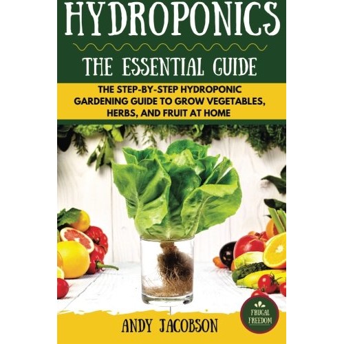 Hydroponics: The Essential Hydroponics Guide: A Step-By-Step Hydroponic Gardening Guide to Grow Fruit, Vegetables, and Herbs at Home