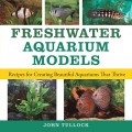 Freshwater Aquarium Models: Recipes for Creating Beautiful Aquariums That Thrive Freshwater Aquarium Models: Recipes for Creating Beautiful Aquariums That Thrive